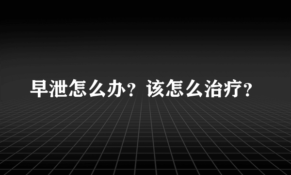 早泄怎么办？该怎么治疗？