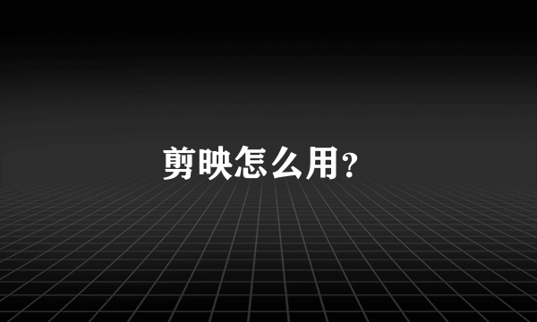 剪映怎么用？