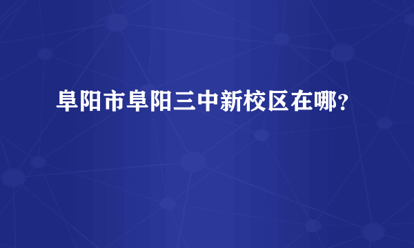 阜阳市阜阳三中新校区在哪？