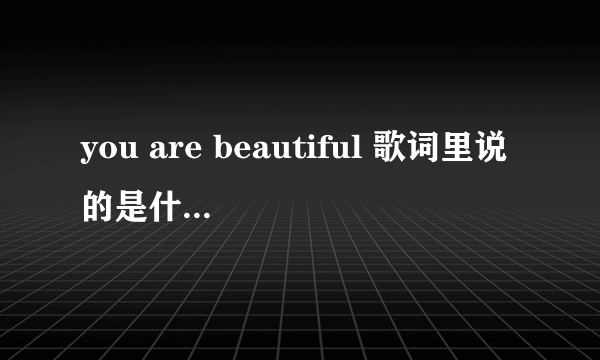 you are beautiful 歌词里说的是什么? 说那个女孩是baby还是一个真正的女孩。