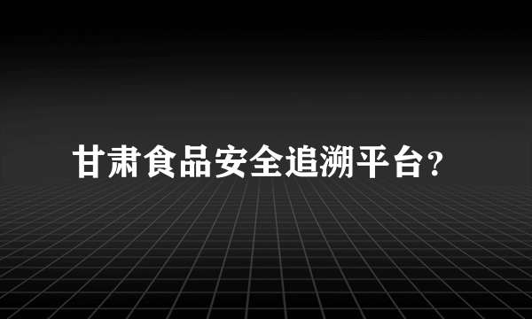 甘肃食品安全追溯平台？