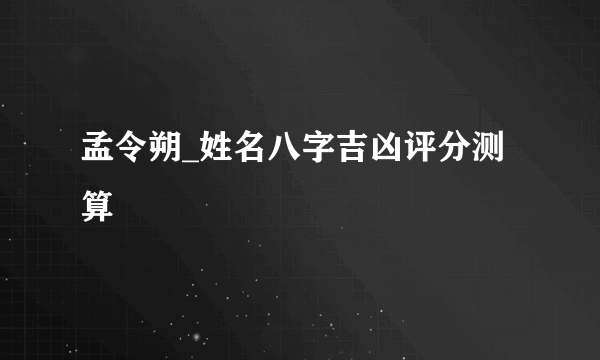 孟令朔_姓名八字吉凶评分测算