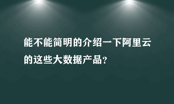 能不能简明的介绍一下阿里云的这些大数据产品？