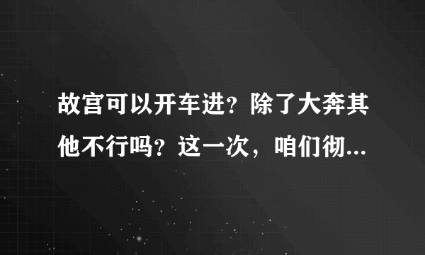 故宫可以开车进？除了大奔其他不行吗？这一次，咱们彻底说清楚