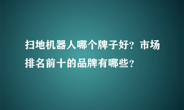 扫地机器人哪个牌子好？市场排名前十的品牌有哪些？