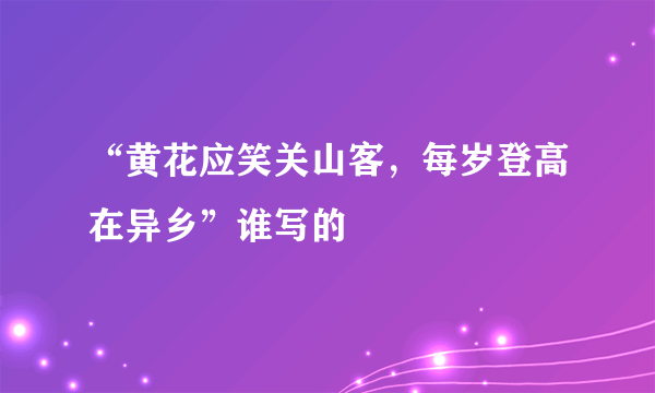 “黄花应笑关山客，每岁登高在异乡”谁写的