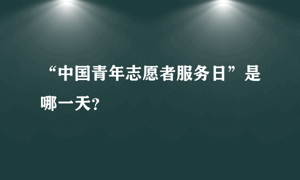 “中国青年志愿者服务日”是哪一天？