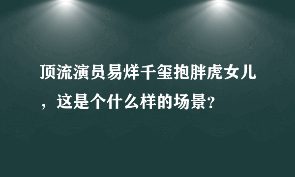 顶流演员易烊千玺抱胖虎女儿，这是个什么样的场景？