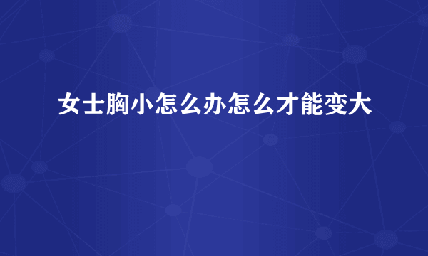 女士胸小怎么办怎么才能变大