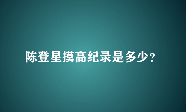 陈登星摸高纪录是多少？