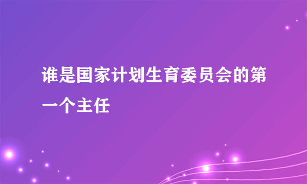 谁是国家计划生育委员会的第一个主任