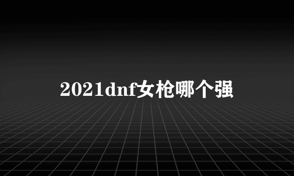 2021dnf女枪哪个强