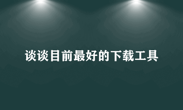 谈谈目前最好的下载工具