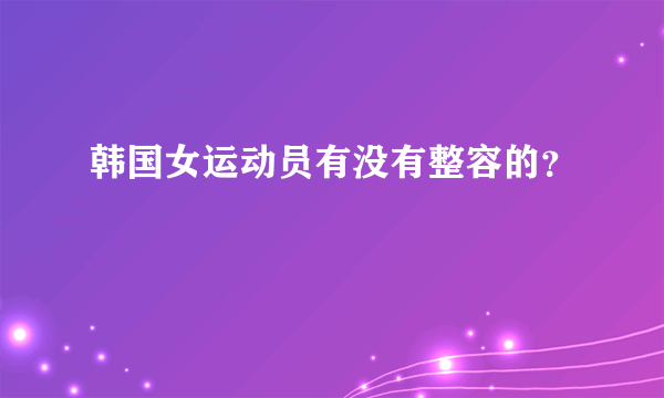 韩国女运动员有没有整容的？