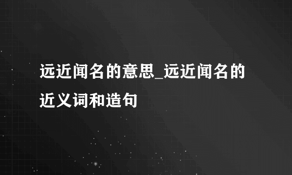 远近闻名的意思_远近闻名的近义词和造句