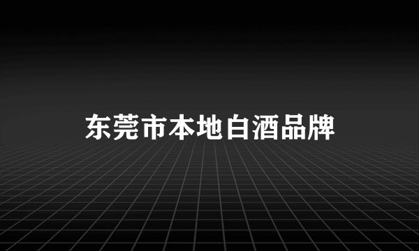 东莞市本地白酒品牌