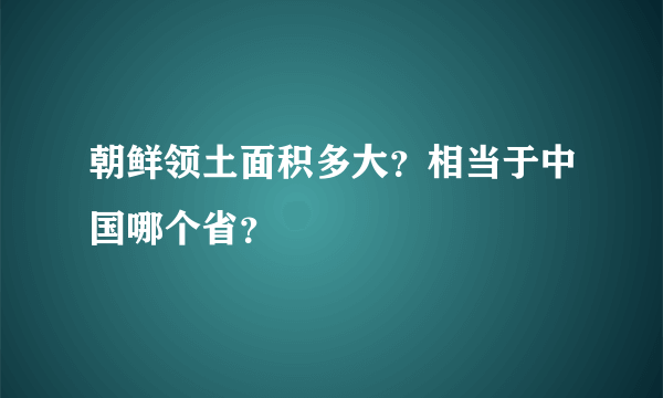 朝鲜领土面积多大？相当于中国哪个省？