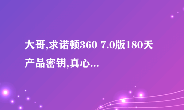 大哥,求诺顿360 7.0版180天产品密钥,真心致谢啊,谢谢哈,嘿嘿