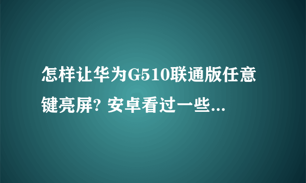 怎样让华为G510联通版任意键亮屏? 安卓看过一些网友说什么root什么的- -但是初次接触,不懂