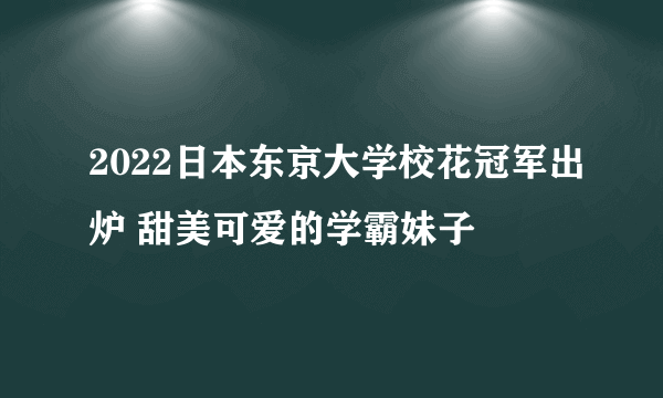 2022日本东京大学校花冠军出炉 甜美可爱的学霸妹子