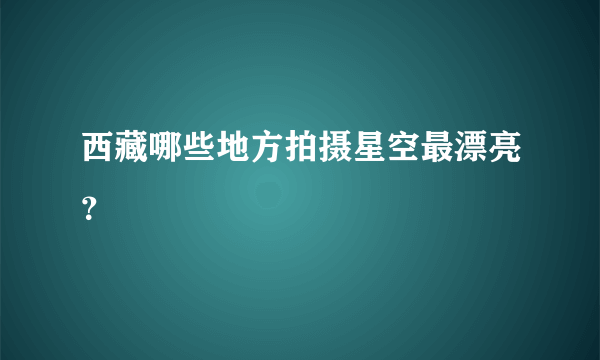 西藏哪些地方拍摄星空最漂亮？