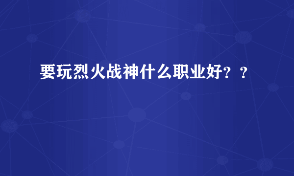 要玩烈火战神什么职业好？？