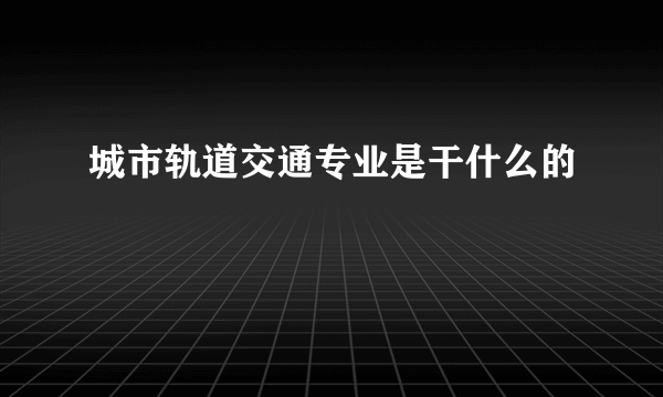 城市轨道交通专业是干什么的