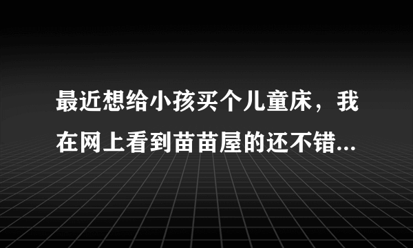 最近想给小孩买个儿童床，我在网上看到苗苗屋的还不错，不晓得价格如何？