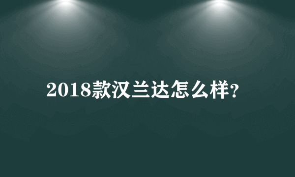 2018款汉兰达怎么样？