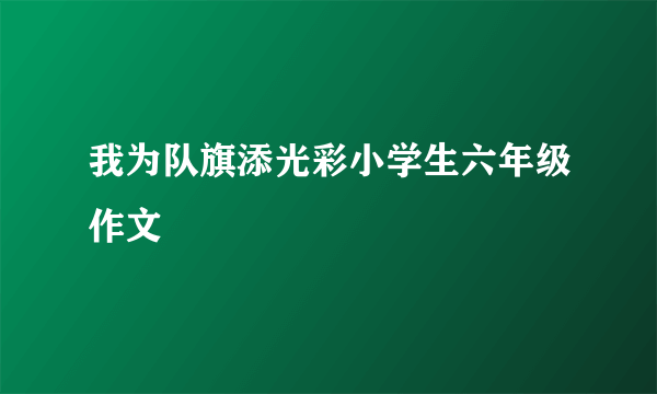 我为队旗添光彩小学生六年级作文