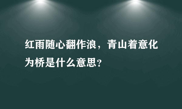 红雨随心翻作浪，青山着意化为桥是什么意思？