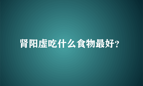 肾阳虚吃什么食物最好？