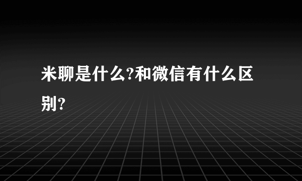 米聊是什么?和微信有什么区别?