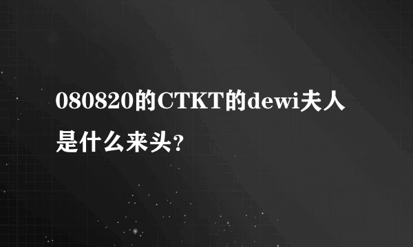 080820的CTKT的dewi夫人是什么来头？