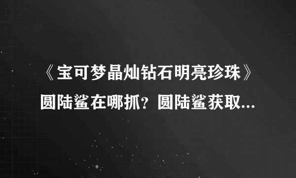 《宝可梦晶灿钻石明亮珍珠》圆陆鲨在哪抓？圆陆鲨获取方法分享