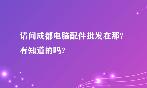 请问成都电脑配件批发在那?有知道的吗?