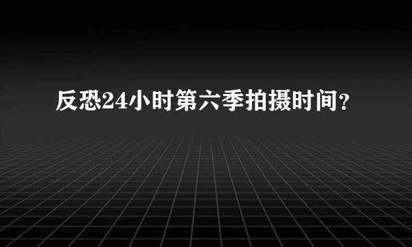 反恐24小时第六季拍摄时间？