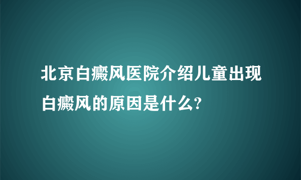 北京白癜风医院介绍儿童出现白癜风的原因是什么?