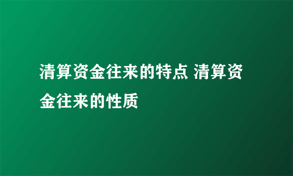 清算资金往来的特点 清算资金往来的性质