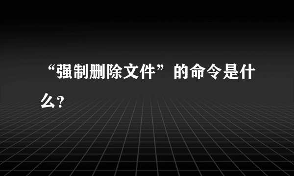 “强制删除文件”的命令是什么？