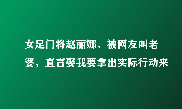 女足门将赵丽娜，被网友叫老婆，直言娶我要拿出实际行动来