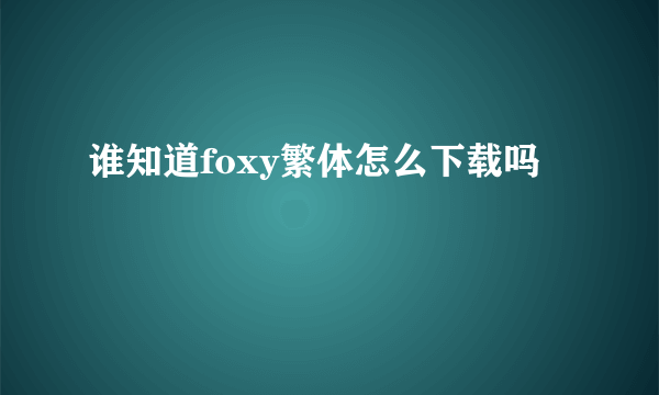 谁知道foxy繁体怎么下载吗