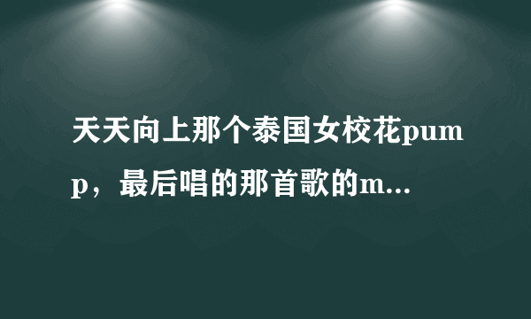 天天向上那个泰国女校花pump，最后唱的那首歌的mv里的男主角好帅！