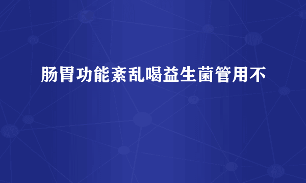 肠胃功能紊乱喝益生菌管用不