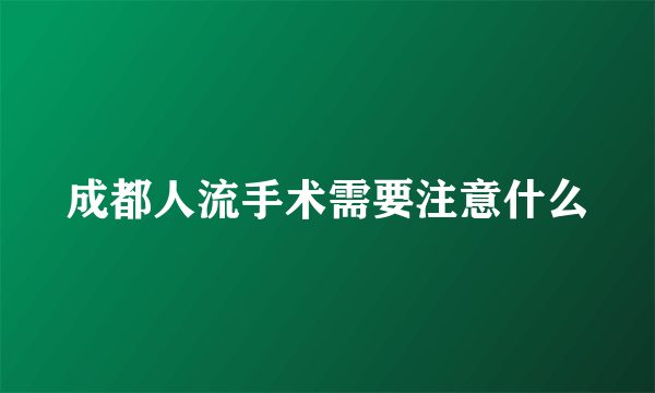 成都人流手术需要注意什么