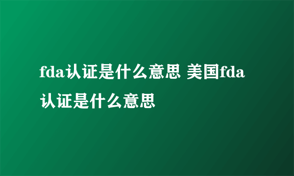 fda认证是什么意思 美国fda认证是什么意思