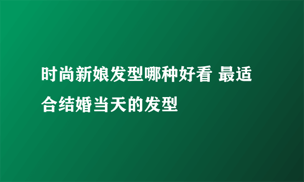 时尚新娘发型哪种好看 最适合结婚当天的发型