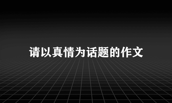 请以真情为话题的作文