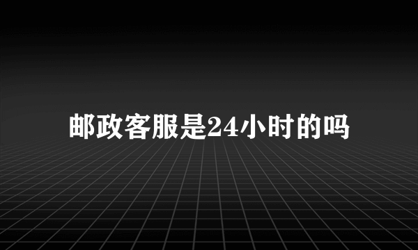 邮政客服是24小时的吗