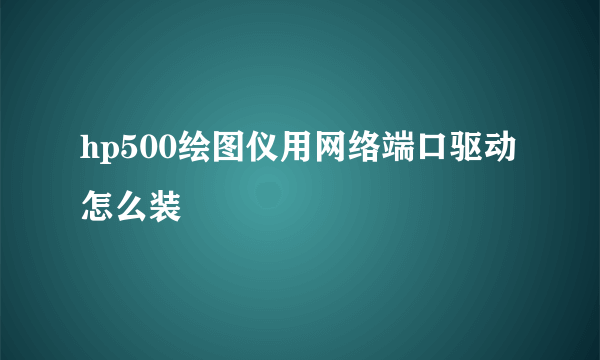 hp500绘图仪用网络端口驱动怎么装